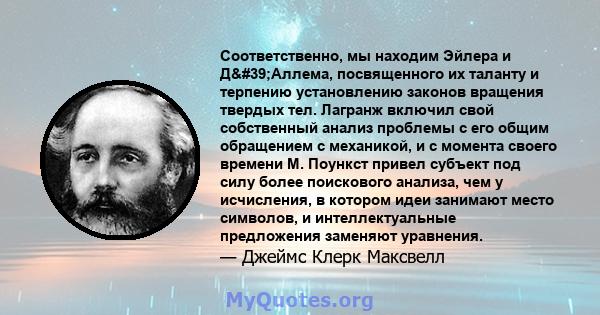 Соответственно, мы находим Эйлера и Д'Аллема, посвященного их таланту и терпению установлению законов вращения твердых тел. Лагранж включил свой собственный анализ проблемы с его общим обращением с механикой, и с