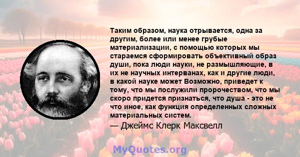 Таким образом, наука отрывается, одна за другим, более или менее грубые материализации, с помощью которых мы стараемся сформировать объективный образ души, пока люди науки, не размышляющие, в их не научных интерванах,