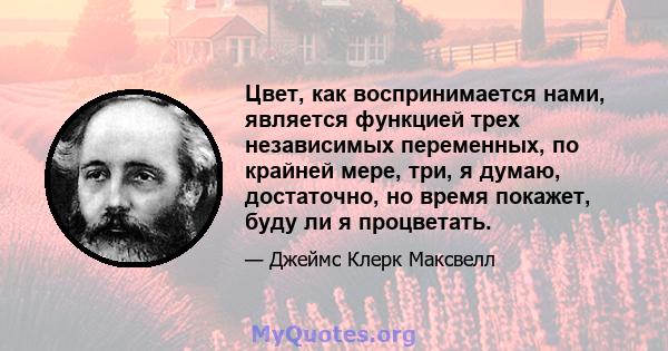 Цвет, как воспринимается нами, является функцией трех независимых переменных, по крайней мере, три, я думаю, достаточно, но время покажет, буду ли я процветать.