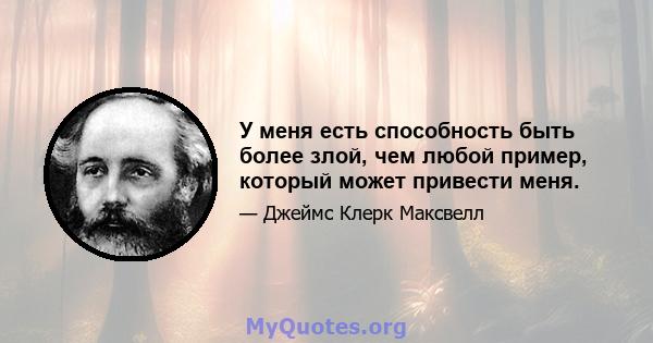 У меня есть способность быть более злой, чем любой пример, который может привести меня.