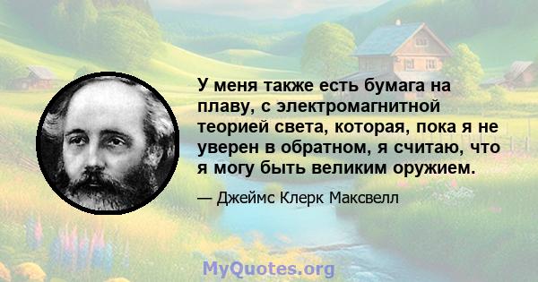 У меня также есть бумага на плаву, с электромагнитной теорией света, которая, пока я не уверен в обратном, я считаю, что я могу быть великим оружием.