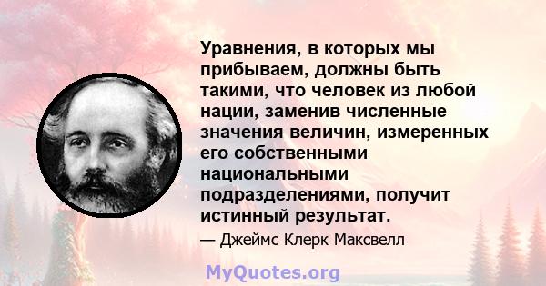 Уравнения, в которых мы прибываем, должны быть такими, что человек из любой нации, заменив численные значения величин, измеренных его собственными национальными подразделениями, получит истинный результат.