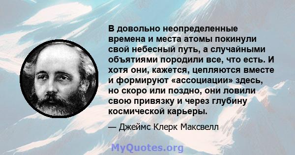 В довольно неопределенные времена и места атомы покинули свой небесный путь, а случайными объятиями породили все, что есть. И хотя они, кажется, цепляются вместе и формируют «ассоциации» здесь, но скоро или поздно, они