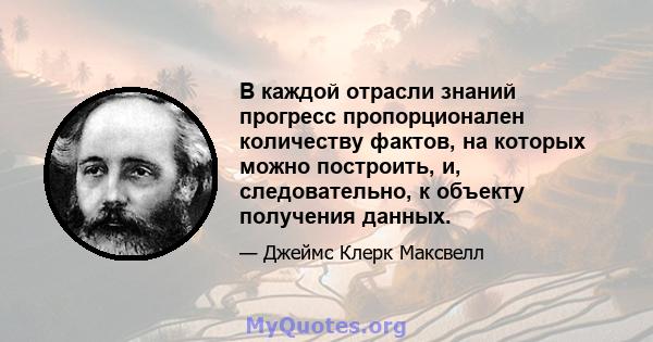 В каждой отрасли знаний прогресс пропорционален количеству фактов, на которых можно построить, и, следовательно, к объекту получения данных.