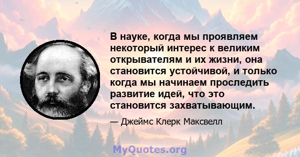 В науке, когда мы проявляем некоторый интерес к великим открывателям и их жизни, она становится устойчивой, и только когда мы начинаем проследить развитие идей, что это становится захватывающим.