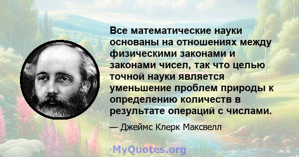 Все математические науки основаны на отношениях между физическими законами и законами чисел, так что целью точной науки является уменьшение проблем природы к определению количеств в результате операций с числами.