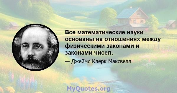 Все математические науки основаны на отношениях между физическими законами и законами чисел.