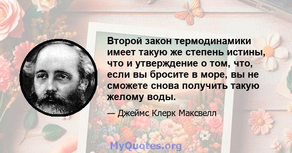 Второй закон термодинамики имеет такую ​​же степень истины, что и утверждение о том, что, если вы бросите в море, вы не сможете снова получить такую ​​желому воды.