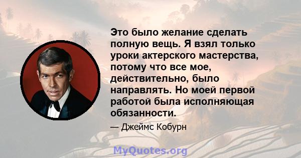 Это было желание сделать полную вещь. Я взял только уроки актерского мастерства, потому что все мое, действительно, было направлять. Но моей первой работой была исполняющая обязанности.