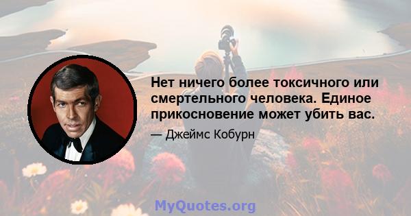 Нет ничего более токсичного или смертельного человека. Единое прикосновение может убить вас.