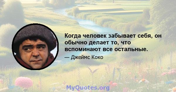 Когда человек забывает себя, он обычно делает то, что вспоминают все остальные.