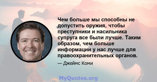 Чем больше мы способны не допустить оружия, чтобы преступники и насильника супруга все были лучше. Таким образом, чем больше информации у нас лучше для правоохранительных органов.