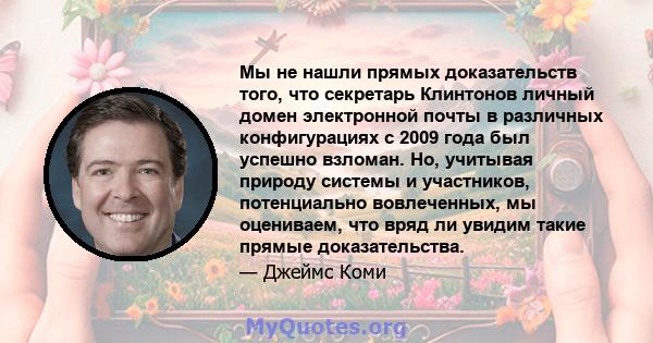 Мы не нашли прямых доказательств того, что секретарь Клинтонов личный домен электронной почты в различных конфигурациях с 2009 года был успешно взломан. Но, учитывая природу системы и участников, потенциально