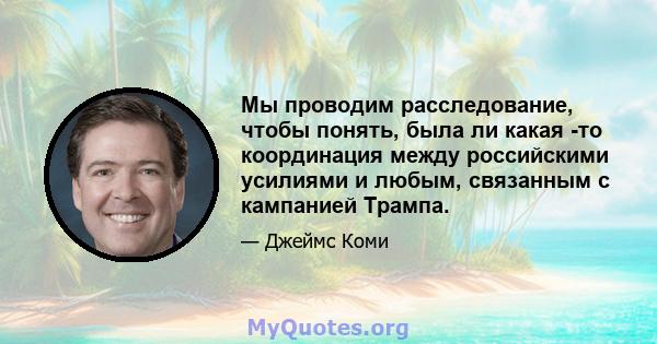 Мы проводим расследование, чтобы понять, была ли какая -то координация между российскими усилиями и любым, связанным с кампанией Трампа.