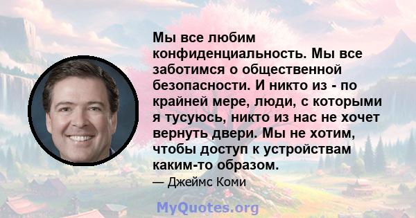 Мы все любим конфиденциальность. Мы все заботимся о общественной безопасности. И никто из - по крайней мере, люди, с которыми я тусуюсь, никто из нас не хочет вернуть двери. Мы не хотим, чтобы доступ к устройствам