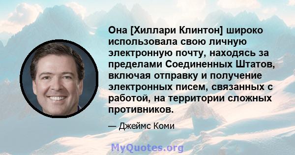 Она [Хиллари Клинтон] широко использовала свою личную электронную почту, находясь за пределами Соединенных Штатов, включая отправку и получение электронных писем, связанных с работой, на территории сложных противников.