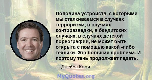 Половина устройств, с которыми мы сталкиваемся в случаях терроризма, в случаях контрразведки, в бандитских случаях, в случаях детской порнографии, не может быть открыта с помощью какой -либо техники. Это большая