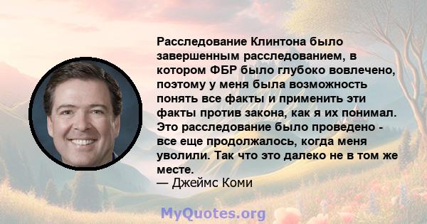 Расследование Клинтона было завершенным расследованием, в котором ФБР было глубоко вовлечено, поэтому у меня была возможность понять все факты и применить эти факты против закона, как я их понимал. Это расследование