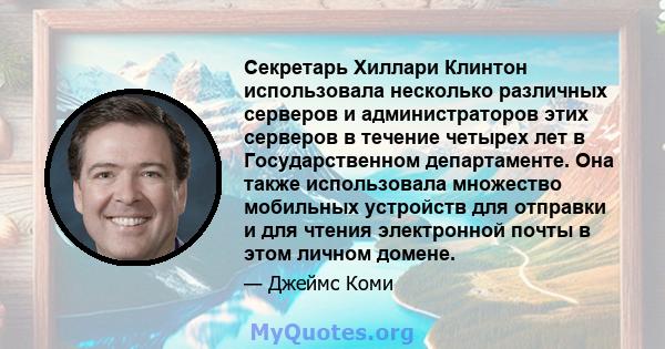 Секретарь Хиллари Клинтон использовала несколько различных серверов и администраторов этих серверов в течение четырех лет в Государственном департаменте. Она также использовала множество мобильных устройств для отправки 