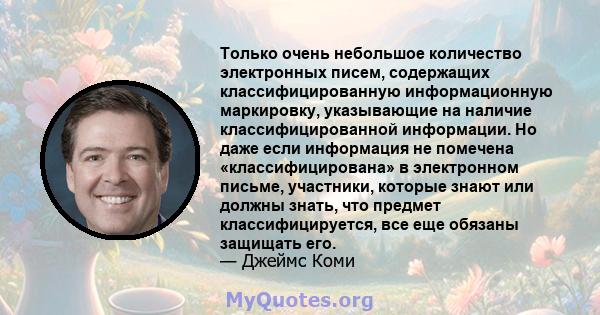 Только очень небольшое количество электронных писем, содержащих классифицированную информационную маркировку, указывающие на наличие классифицированной информации. Но даже если информация не помечена «классифицирована»