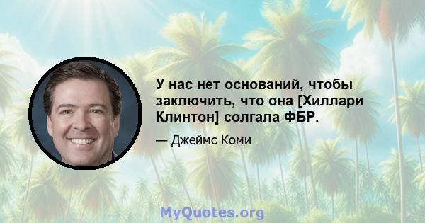 У нас нет оснований, чтобы заключить, что она [Хиллари Клинтон] солгала ФБР.