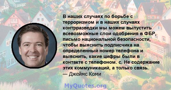 В наших случаях по борьбе с терроризмом и в наших случаях контрразведки мы можем выпустить всевозможные слои одобрения в ФБР, письмо национальной безопасности, чтобы выяснить подписчика на определенный номер телефона и