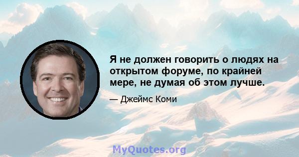 Я не должен говорить о людях на открытом форуме, по крайней мере, не думая об этом лучше.