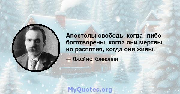 Апостолы свободы когда -либо боготворены, когда они мертвы, но распятия, когда они живы.