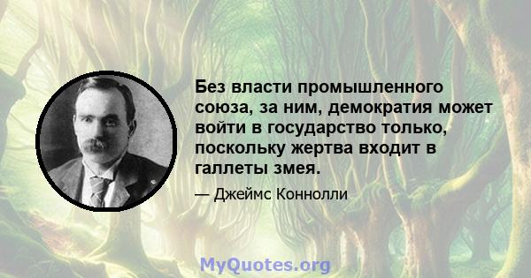 Без власти промышленного союза, за ним, демократия может войти в государство только, поскольку жертва входит в галлеты змея.