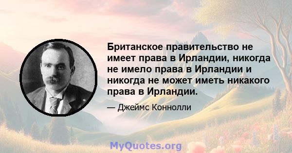 Британское правительство не имеет права в Ирландии, никогда не имело права в Ирландии и никогда не может иметь никакого права в Ирландии.