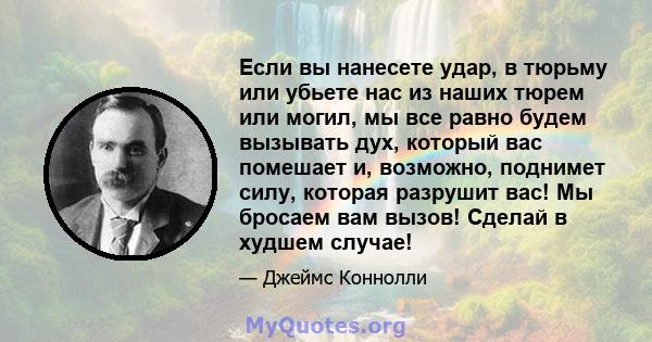 Если вы нанесете удар, в тюрьму или убьете нас из наших тюрем или могил, мы все равно будем вызывать дух, который вас помешает и, возможно, поднимет силу, которая разрушит вас! Мы бросаем вам вызов! Сделай в худшем