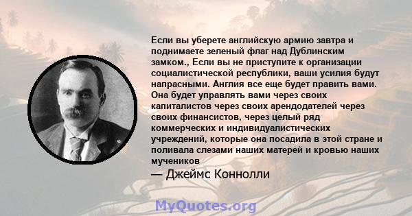 Если вы уберете английскую армию завтра и поднимаете зеленый флаг над Дублинским замком., Если вы не приступите к организации социалистической республики, ваши усилия будут напрасными. Англия все еще будет править вами. 