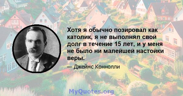 Хотя я обычно позировал как католик, я не выполнял свой долг в течение 15 лет, и у меня не было ни малейшей настойки веры.