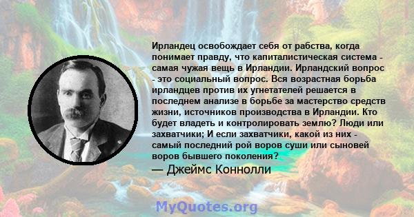 Ирландец освобождает себя от рабства, когда понимает правду, что капиталистическая система - самая чужая вещь в Ирландии. Ирландский вопрос - это социальный вопрос. Вся возрастная борьба ирландцев против их угнетателей