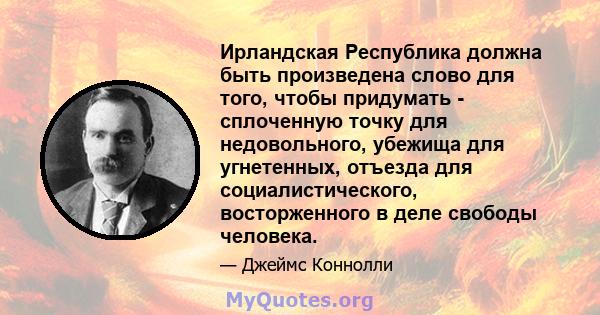 Ирландская Республика должна быть произведена слово для того, чтобы придумать - сплоченную точку для недовольного, убежища для угнетенных, отъезда для социалистического, восторженного в деле свободы человека.