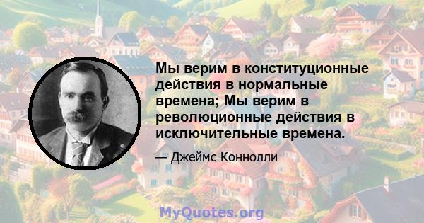 Мы верим в конституционные действия в нормальные времена; Мы верим в революционные действия в исключительные времена.