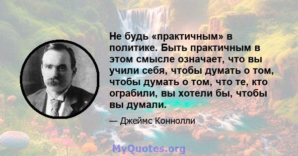 Не будь «практичным» в политике. Быть практичным в этом смысле означает, что вы учили себя, чтобы думать о том, чтобы думать о том, что те, кто ограбили, вы хотели бы, чтобы вы думали.