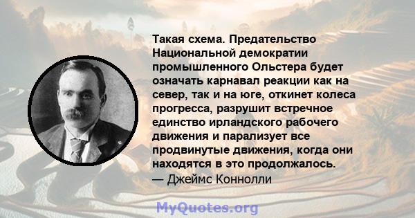 Такая схема. Предательство Национальной демократии промышленного Ольстера будет означать карнавал реакции как на север, так и на юге, откинет колеса прогресса, разрушит встречное единство ирландского рабочего движения и 