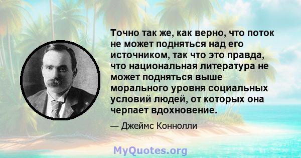 Точно так же, как верно, что поток не может подняться над его источником, так что это правда, что национальная литература не может подняться выше морального уровня социальных условий людей, от которых она черпает