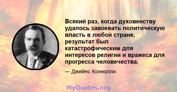 Всякий раз, когда духовенству удалось завоевать политическую власть в любой стране, результат был катастрофическим для интересов религии и вражеса для прогресса человечества.