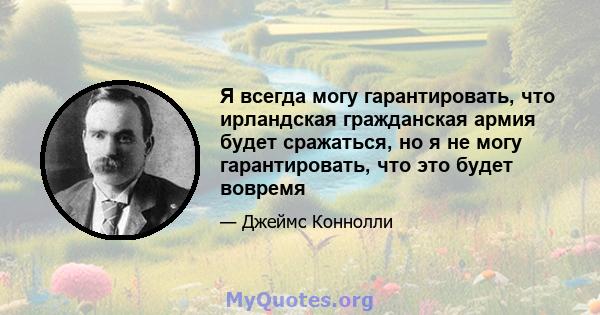 Я всегда могу гарантировать, что ирландская гражданская армия будет сражаться, но я не могу гарантировать, что это будет вовремя