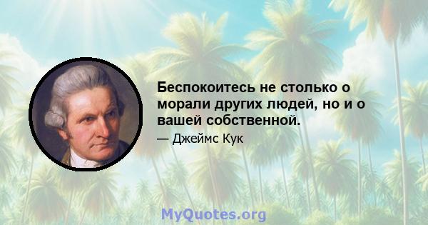 Беспокоитесь не столько о морали других людей, но и о вашей собственной.