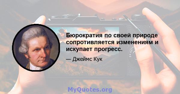 Бюрократия по своей природе сопротивляется изменениям и искупает прогресс.