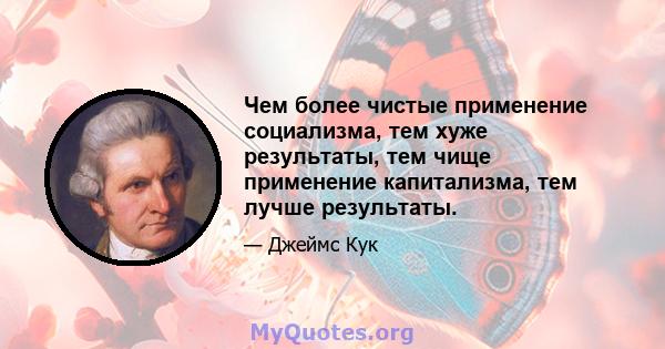 Чем более чистые применение социализма, тем хуже результаты, тем чище применение капитализма, тем лучше результаты.