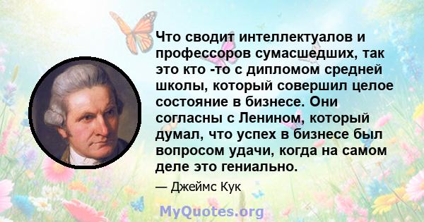 Что сводит интеллектуалов и профессоров сумасшедших, так это кто -то с дипломом средней школы, который совершил целое состояние в бизнесе. Они согласны с Ленином, который думал, что успех в бизнесе был вопросом удачи,