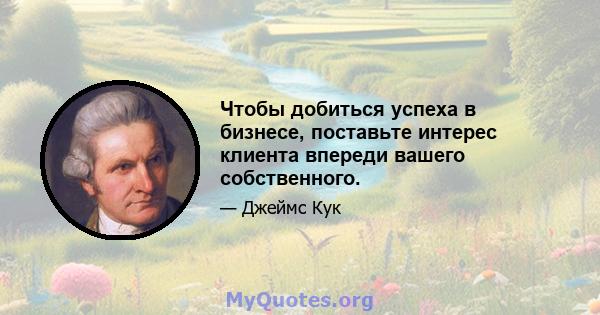 Чтобы добиться успеха в бизнесе, поставьте интерес клиента впереди вашего собственного.