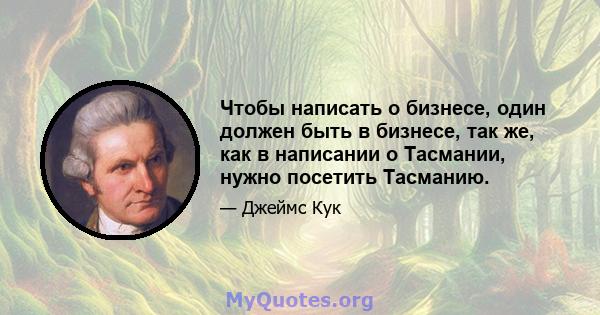 Чтобы написать о бизнесе, один должен быть в бизнесе, так же, как в написании о Тасмании, нужно посетить Тасманию.