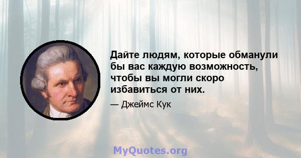 Дайте людям, которые обманули бы вас каждую возможность, чтобы вы могли скоро избавиться от них.