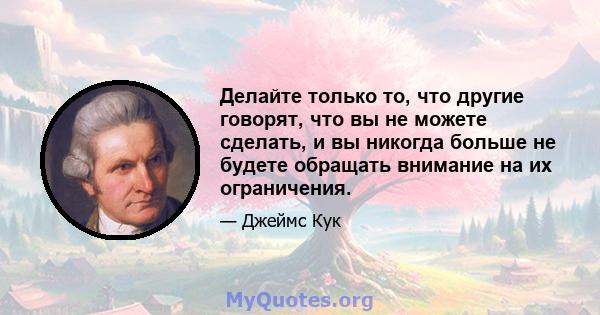 Делайте только то, что другие говорят, что вы не можете сделать, и вы никогда больше не будете обращать внимание на их ограничения.