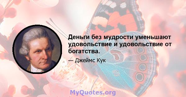 Деньги без мудрости уменьшают удовольствие и удовольствие от богатства.